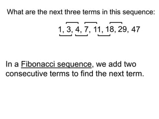 What are the next three terms in this sequence:

                1, 3, 4, 7, 11, 18, 29, 47



In a Fibonacci sequence, we add two
consecutive terms to find the next term.
 