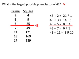 What is the largest possible prime factor of 43? 5

       Prime Square
         2     4                     43    2 = 21 R 1
         3     9                     43    3 = 14 R 1
         5     25                    43    5= 8R3
                    43
         7     49                    43    7= 6R1
        11    121                    43    11 = 3 R 10
        13    169
        17    289
 