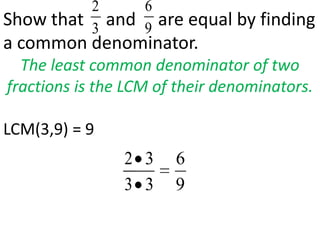 2       6
Show that and are equal by finding
           3       9
a common denominator.
  The least common denominator of two
fractions is the LCM of their denominators.

LCM(3,9) = 9
                2 3    6
                3 3    9
 