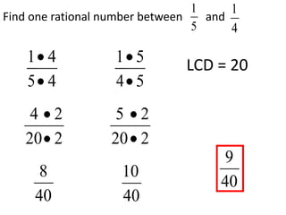1     1
Find one rational number between   and
                                 5     4

    1 4            1 5         LCD = 20
    5 4            4 5
    4 2            5 2
   20 2           20 2
                                      9
      8             10
                                     40
     40             40
 