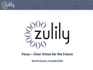 Focus – Clear Vision for the Future
      Darrell Cavens, Founder/CEO
 
