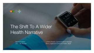 Gemma Hudson
CEO – WE Buchan
The Shift To A Wider
Health Narrative
Lynette Ghanem, Communications Manager
Brand, Digital and Consumer Health, Bayer
 