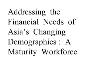 Addressing the
Financial Needs of
Asia’s Changing
Demographics : A
Maturity Workforce
 