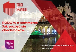 RODO w e-commerce.
Jak pozbyć się
check-boxów.
Agnieszka GRZESIEK-KASPERCZYK
www.mylo.pl
 