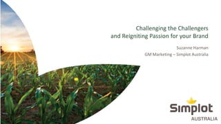 Challenging the Challengers
and Reigniting Passion for your Brand
Suzanne Harman
GM Marketing – Simplot Australia
• April 2018
 