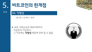 04. 익명성
: 암시장 + 돈세탁 + 탈세
 최초 거래소로의 계좌이체까지
자금추적 가능하나,
그 이후에는 익명성 때문에 전혀 알 수 없음
5.
5-4
비트코인의 한계점
 