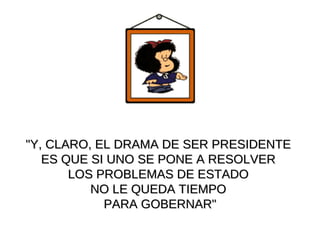 "Y, CLARO, EL DRAMA DE SER PRESIDENTE  ES QUE SI UNO SE PONE A RESOLVER  LOS PROBLEMAS DE ESTADO  NO LE QUEDA TIEMPO  PARA GOBERNAR" 