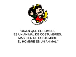 "DICEN QUE EL HOMBRE  ES UN ANIMAL DE COSTUMBRES,  MAS BIEN DE COSTUMBRE  EL HOMBRE ES UN ANIMAL." 