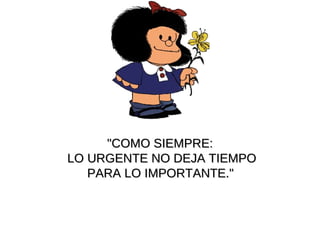 "COMO SIEMPRE: LO URGENTE NO DEJA TIEMPO PARA LO IMPORTANTE."   