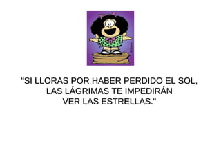 "SI LLORAS POR HABER PERDIDO EL SOL,  LAS LÁGRIMAS TE IMPEDIRÁN  VER LAS ESTRELLAS."  