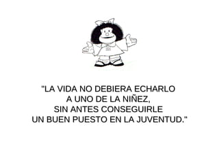 "LA VIDA NO DEBIERA ECHARLO  A UNO DE LA NIÑEZ,  SIN ANTES CONSEGUIRLE  UN   BUEN PUESTO EN LA JUVENTUD." 