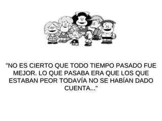 "NO ES CIERTO QUE TODO TIEMPO PASADO FUE MEJOR. LO QUE PASABA ERA QUE LOS QUE ESTABAN PEOR TODAVÍA NO SE HABÍAN DADO CUENTA..." 