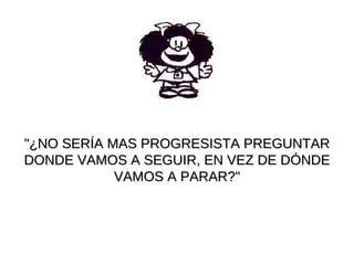 "¿NO SERÍA MAS PROGRESISTA PREGUNTAR DONDE VAMOS A SEGUIR, EN VEZ DE DÓNDE VAMOS A PARAR?" 