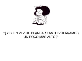 "¿Y SI EN VEZ DE PLANEAR TANTO VOLÁRAMOS UN POCO MÁS ALTO?" 