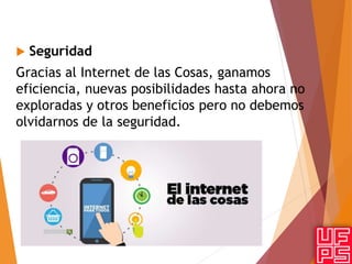  Seguridad
Gracias al Internet de las Cosas, ganamos
eficiencia, nuevas posibilidades hasta ahora no
exploradas y otros beneficios pero no debemos
olvidarnos de la seguridad.
 
