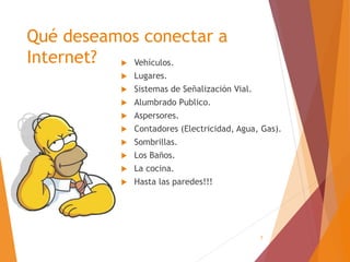 7
Qué deseamos conectar a
Internet?  Vehículos.
 Lugares.
 Sistemas de Señalización Vial.
 Alumbrado Publico.
 Aspersores.
 Contadores (Electricidad, Agua, Gas).
 Sombrillas.
 Los Baños.
 La cocina.
 Hasta las paredes!!!
 