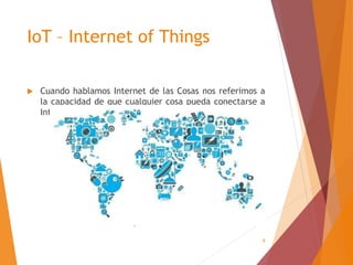 8
IoT – Internet of Things
 Cuando hablamos Internet de las Cosas nos referimos a
la capacidad de que cualquier cosa pueda conectarse a
Internet para transmitir o recibir información.
 