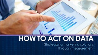 HOW TO ACT ON DATA
Strategizing marketing solutions
through measurement

 