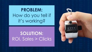 PROBLEM:
How do you tell if
it’s working?
SOLUTION:
ROI. Sales > Clicks

 