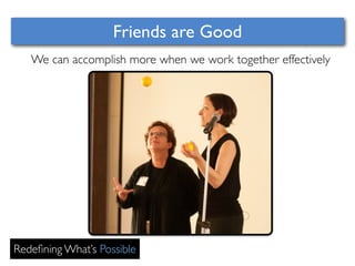 Friends are Good 
We can accomplish more when we work together effectively 
Redefining What’s Possible 
 