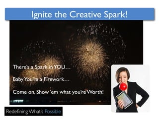 Ignite the Creative Spark! 
There’s a Spark in YOU… 
Baby You’re a Firework… 
Come on, Show ‘em what you’re Worth! 
Redefining What’s Possible 
 