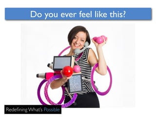 Do you ever feel like this? 
Redefining What’s Possible 
 