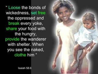 “ Loose the bonds of
wickedness, set free
the oppressed and
break every yoke,
share your food with
the hungry,
provide the wanderer
with shelter. When
you see the naked,
clothe him “
Isaiah 58.6
 