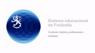 Sistema educacional
da Finlândia
Currículo, história, profissionais e
avaliação
 
