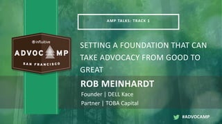 AMP TALKS: TRACK 1
SETTING A FOUNDATION THAT CAN
TAKE ADVOCACY FROM GOOD TO
GREAT
ROB MEINHARDT
Founder | DELL Kace
Partner | TOBA Capital
#ADVOCAMP
 