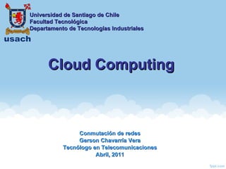 Cloud Computing Conmutación de redes Gerson Chavarría Vera Tecnólogo en Telecomunicaciones Abril, 2011 Universidad de Santiago de Chile Facultad Tecnológica Departamento de Tecnologías Industriales 