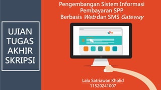 www.bestppt.com 1
Pengembangan Sistem Informasi
Pembayaran SPP
Berbasis Web dan SMS Gateway
Lalu Satriawan Kholid
11520241007
UJIAN
TUGAS
AKHIR
SKRIPSI
 