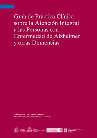Guía de Práctica Clínica
sobre la Atención Integral
a las Personas con
Enfermedad de Alzheimer
y otras Demencias
GUÍAS DE PRÁCTICA CLÍNICA EN EL SNS
MINISTERIO DE SANIDAD, POLÍTICA SOCIAL E IGUALDAD
 