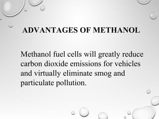 Methanol fuel cells will greatly reduce
carbon dioxide emissions for vehicles
and virtually eliminate smog and
particulate pollution.
ADVANTAGES OF METHANOL
 