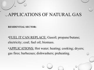 APPLICATIONS OF NATURAL GAS
RESIDENTIAL SECTOR:
•FUEL IT CAN REPLACE: Gasoil; propane/butane;
electricity; coal; fuel oil; biomass.
•APPLICATIONS: Hot water; heating; cooking; dryers;
gas fires; barbecues; dishwashers; preheating.
 
