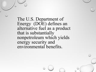 The U.S. Department of
Energy (DOE) defines an
alternative fuel as a product
that is substantially
nonpetroleum which yields
energy security and
environmental benefits.
 