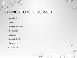 TOPICS TO BE DISCUSSED
• Introduction
• Fuels
• Alternative fuels
• Bio ethanol
• methanol
• Natural GAS
• Hydrogen
• Conclusion
 