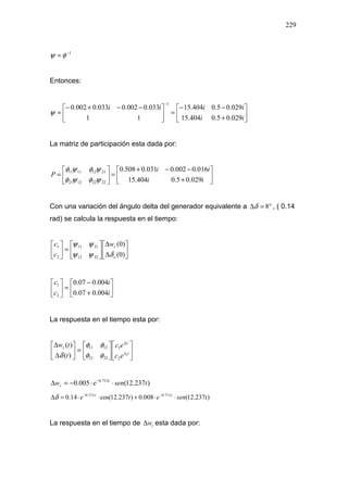229
1−
= φψ
Entonces:






+
−−
=




 −−+−
=
−
ii
iiii
029.05.0404.15
029.05.0404.15
11
033.0002.0033.0002.0
1
ψ
La matriz de participación esta dada por:






+
−−+
=





=
ii
ii
P
029.05.0404.15
016.0002.0031.0508.0
22221221
21121111
ψφψφ
ψφψφ
Con una variación del ángulo delta del generador equivalente a °=∆ 8δ , ( 0.14
rad) se calcula la respuesta en el tiempo:






∆
∆






=





)0(
)0(
2212
2111
2
1
o
rw
c
c
δψψ
ψψ






+
−
=





i
i
c
c
004.007.0
004.007.0
2
1
La respuesta en el tiempo esta por:












=





∆
∆
t
t
r
ec
ec
t
tw
2
1
2
1
2221
1211
)(
)(
λ
λ
φφ
φφ
δ
)237.12(005.0 713.0
tsenew t
r ⋅⋅−=∆ −
)237.12(008.0)237.12cos(14.0 713.0713.0
tsenete tt
⋅⋅+⋅⋅=∆ ⋅−⋅−
δ
La respuesta en el tiempo de rw∆ esta dada por:
 