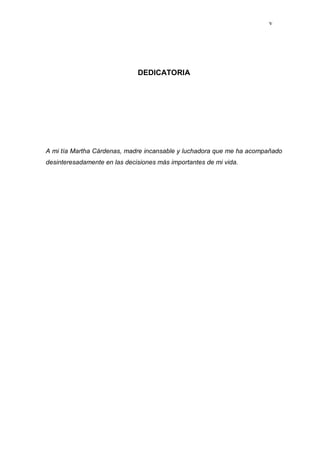 v
DEDICATORIA
A mi tía Martha Cárdenas, madre incansable y luchadora que me ha acompañado
desinteresadamente en las decisiones más importantes de mi vida.
 