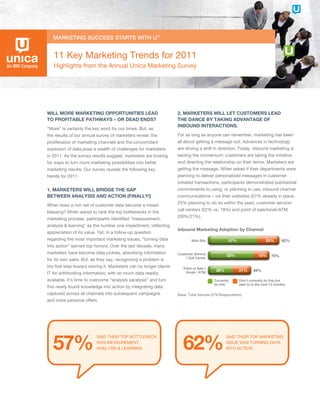 11 Key Marketing Trends for 2011
   Highlights from the Annual Unica Marketing Survey




WILL MORE MARKETING OPPORTUNITIES LEAD                           2. MARKETERS WILL LET CUSTOMERS LEAD
TO PROFITABLE PATHWAYS – OR DEAD ENDS?                           THE DANCE BY TAKING ADVANTAGE OF
                                                                 INBOUND INTERACTIONS.
“More” is certainly the key word for our times. But, as
the results of our annual survey of marketers reveal, the        For as long as anyone can remember, marketing has been
proliferation of marketing channels and the concomitant          all about getting a message out. Advances in technology
explosion of data pose a wealth of challenges for marketers      are driving a shift in direction. Today, inbound marketing is
in 2011. As the survey results suggest, marketers are looking    seizing the momentum: customers are taking the initiative
for ways to turn more marketing possibilities into better        and directing the relationship on their terms. Marketers are
marketing results. Our survey reveals the following key          getting the message. When asked if their departments were
trends for 2011:                                                 planning to deliver personalized messages in customer
                                                                 initiated transactions, participants demonstrated substantial
1. MARKETERS WILL BRIDGE THE GAP                                 commitments to using, or planning to use, inbound channel
BETWEEN ANALYSIS AND ACTION (FINALLY!)                           communications – via their websites (57% already in place,
                                                                 25% planning to do so within the year), customer service/
When does a rich set of customer data become a mixed
                                                                 call centers (52% vs. 18%) and point of sale/kiosk/ATM
blessing? When asked to rank the top bottlenecks in the
                                                                 (28%/21%).
marketing process, participants identiﬁed “measurement,
analysis & learning” as the number one impediment, reﬂecting
                                                                 Inbound Marketing Adoption by Channel
appreciation of its value. Yet, in a follow-up question
regarding the most important marketing issues, “turning data             Web Site             57%                   25%       82%
into action” earned top honors. Over the last decade, many
marketers have become data junkies, absorbing information        Customer Service            52%                18%     70%
                                                                      / Call Center
for its own sake. But, as they say, recognizing a problem is
the ﬁrst step toward solving it. Marketers can no longer blame      Point of Sale /
                                                                     Kiosk / ATM
                                                                                       28%          21%     49%
IT for withholding information; with so much data readily
available, it’s time to overcome “analysis paralysis” and turn                        Currently     Don’t currently do this but
                                                                                      do this       plan to in the next 12 months
this newly found knowledge into action by integrating data
captured across all channels into subsequent campaigns           Base: Total Sample (279 Respondents)
and more personal offers.




   57%                                                              62%
                          SAID THEIR TOP BOTTLENECK                                          SAID THEIR TOP MARKETING
                          WAS MEASUREMENT,                                                   ISSUE WAS TURNING DATA
                          ANALYSIS & LEARNING                                                INTO ACTION
 
