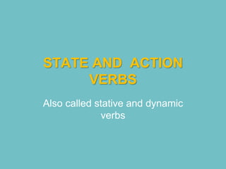 STATE AND ACTION
VERBS
Also called stative and dynamic
verbs
 