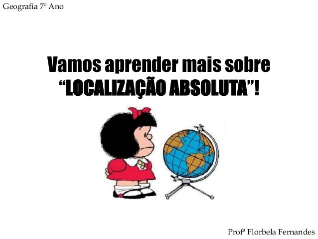 Vamos aprender mais sobre
“LOCALIZAÇÃO ABSOLUTA”!
Profª Florbela Fernandes
Geografia 7º Ano
 