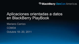 Aplicaciones orientadas a datos
en BlackBerry PlayBook
Mariano Carrizo
COM34
Octubre 18 - 20, 2011
 