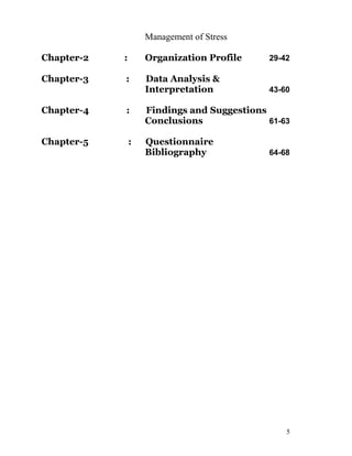Management of Stress

Chapter-2   :       Organization Profile     29-42

Chapter-3   :       Data Analysis &
                    Interpretation           43-60

Chapter-4   :       Findings and Suggestions
                    Conclusions              61-63

Chapter-5       :   Questionnaire
                    Bibliography             64-68




                                                 5
 