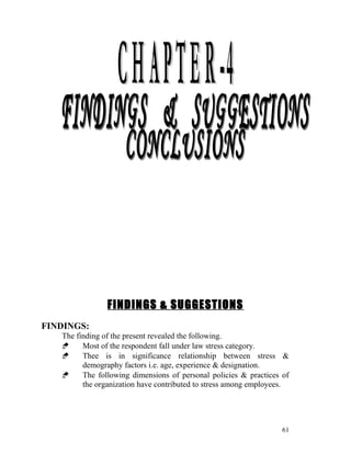FINDINGS & SUGGESTIONS
FINDINGS:
   The finding of the present revealed the following.
        Most of the respondent fall under law stress category.
        Thee is in significance relationship between stress &
         demography factors i.e. age, experience & designation.
        The following dimensions of personal policies & practices of
         the organization have contributed to stress among employees.




                                                                   61
 