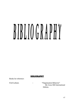 BIBLIORAPHY
Books for reference:

Fred Luthans            :       “Organization Behavior”
                                    Mc Graw Hill International
                                 Edition.




                                                            67
 