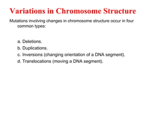 Variations in Chromosome Structure
Mutations involving changes in chromosome structure occur in four
common types:
a. Deletions.
b. Duplications.
c. Inversions (changing orientation of a DNA segment).
d. Translocations (moving a DNA segment).
 