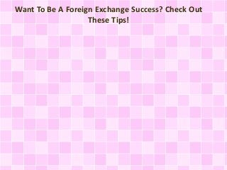 Want To Be A Foreign Exchange Success? Check Out 
These Tips! 
 
