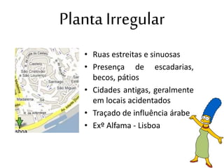 Planta Irregular
• Ruas estreitas e sinuosas
• Presença de escadarias,
becos, pátios
• Cidades antigas, geralmente
em locais acidentados
• Traçado de influência árabe
• Exº Alfama - Lisboa
 