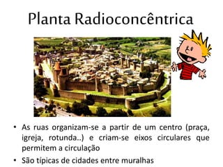 Planta Radioconcêntrica
• As ruas organizam-se a partir de um centro (praça,
igreja, rotunda..) e criam-se eixos circulares que
permitem a circulação
• São típicas de cidades entre muralhas
 