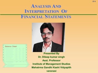 17-1
ANALYSIS AND
INTERPRETATION OF
FINANCIAL STATEMENTS
Presented By
Dr. Dileep kumar singh
Asst. Professor
Institute of Management Studies
Mahatrma Gandhi Kashi Vidyapith
varanasi
 